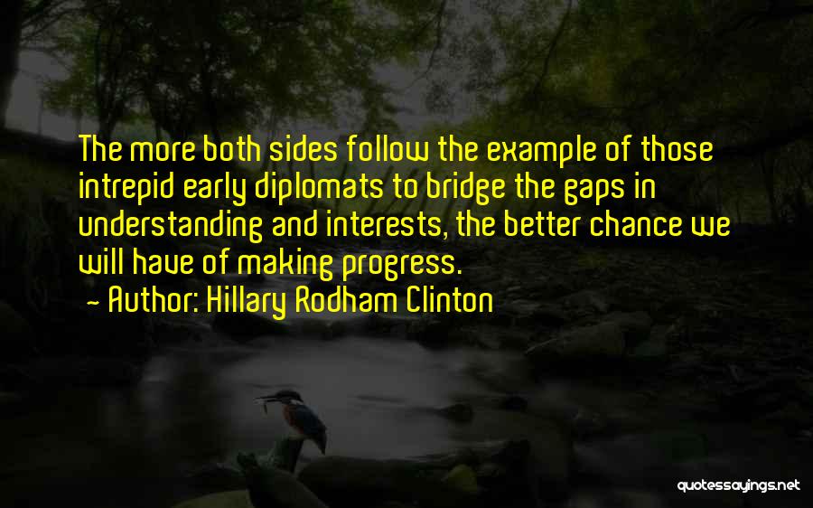 Hillary Rodham Clinton Quotes: The More Both Sides Follow The Example Of Those Intrepid Early Diplomats To Bridge The Gaps In Understanding And Interests,