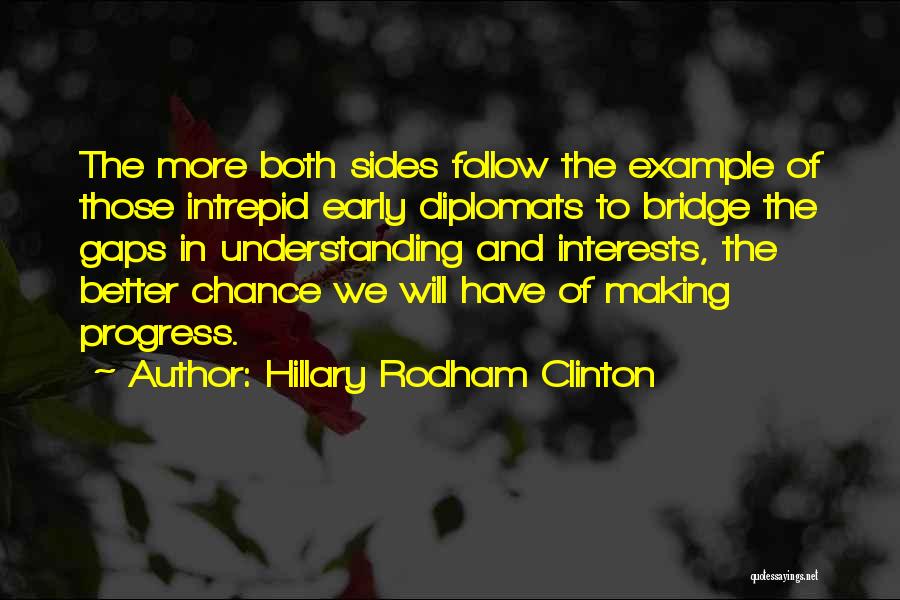 Hillary Rodham Clinton Quotes: The More Both Sides Follow The Example Of Those Intrepid Early Diplomats To Bridge The Gaps In Understanding And Interests,
