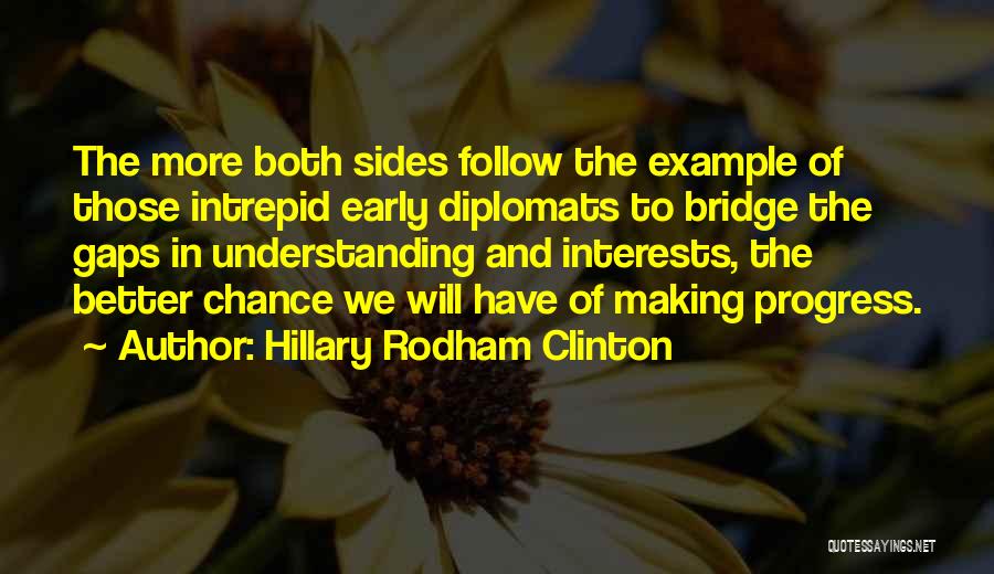 Hillary Rodham Clinton Quotes: The More Both Sides Follow The Example Of Those Intrepid Early Diplomats To Bridge The Gaps In Understanding And Interests,