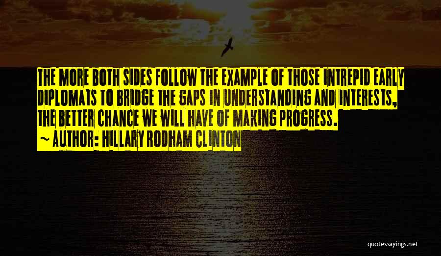Hillary Rodham Clinton Quotes: The More Both Sides Follow The Example Of Those Intrepid Early Diplomats To Bridge The Gaps In Understanding And Interests,