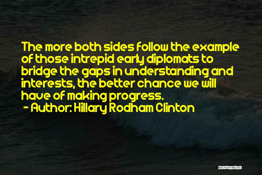 Hillary Rodham Clinton Quotes: The More Both Sides Follow The Example Of Those Intrepid Early Diplomats To Bridge The Gaps In Understanding And Interests,