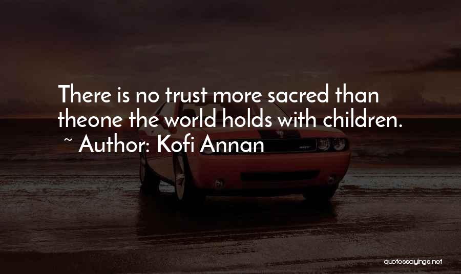 Kofi Annan Quotes: There Is No Trust More Sacred Than Theone The World Holds With Children.