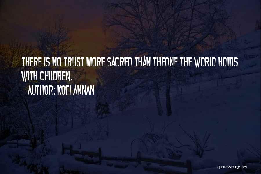 Kofi Annan Quotes: There Is No Trust More Sacred Than Theone The World Holds With Children.