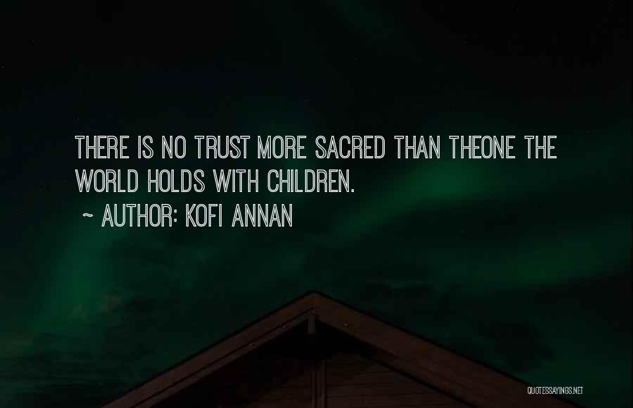 Kofi Annan Quotes: There Is No Trust More Sacred Than Theone The World Holds With Children.