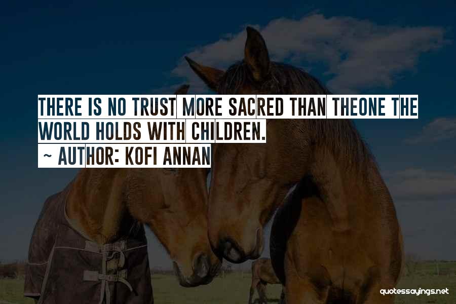 Kofi Annan Quotes: There Is No Trust More Sacred Than Theone The World Holds With Children.