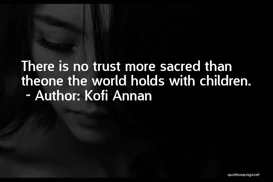 Kofi Annan Quotes: There Is No Trust More Sacred Than Theone The World Holds With Children.