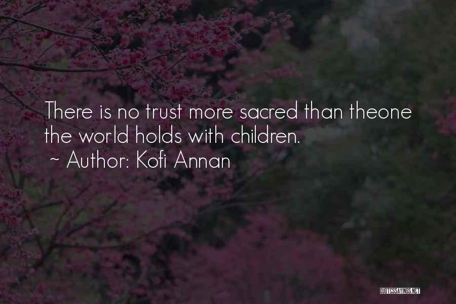 Kofi Annan Quotes: There Is No Trust More Sacred Than Theone The World Holds With Children.