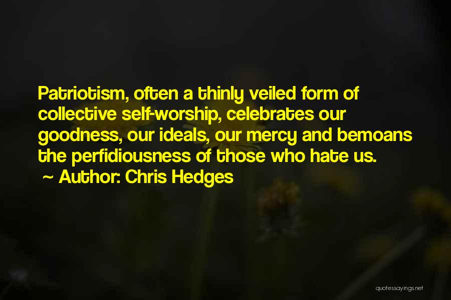 Chris Hedges Quotes: Patriotism, Often A Thinly Veiled Form Of Collective Self-worship, Celebrates Our Goodness, Our Ideals, Our Mercy And Bemoans The Perfidiousness