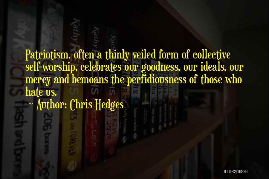 Chris Hedges Quotes: Patriotism, Often A Thinly Veiled Form Of Collective Self-worship, Celebrates Our Goodness, Our Ideals, Our Mercy And Bemoans The Perfidiousness
