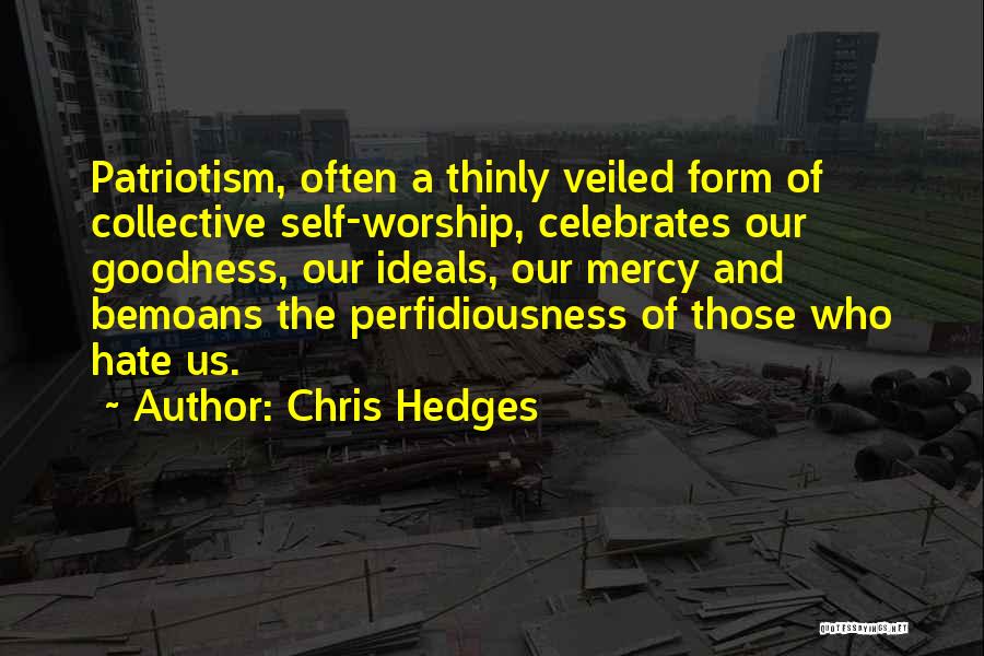 Chris Hedges Quotes: Patriotism, Often A Thinly Veiled Form Of Collective Self-worship, Celebrates Our Goodness, Our Ideals, Our Mercy And Bemoans The Perfidiousness