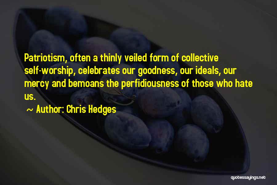 Chris Hedges Quotes: Patriotism, Often A Thinly Veiled Form Of Collective Self-worship, Celebrates Our Goodness, Our Ideals, Our Mercy And Bemoans The Perfidiousness