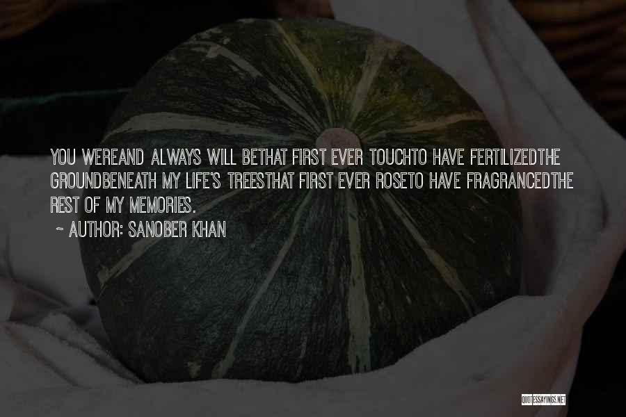 Sanober Khan Quotes: You Wereand Always Will Bethat First Ever Touchto Have Fertilizedthe Groundbeneath My Life's Treesthat First Ever Roseto Have Fragrancedthe Rest