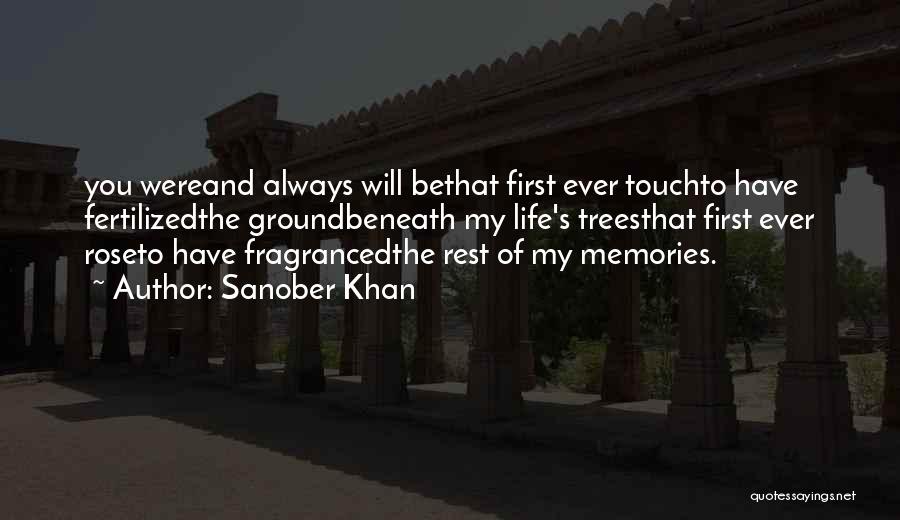 Sanober Khan Quotes: You Wereand Always Will Bethat First Ever Touchto Have Fertilizedthe Groundbeneath My Life's Treesthat First Ever Roseto Have Fragrancedthe Rest