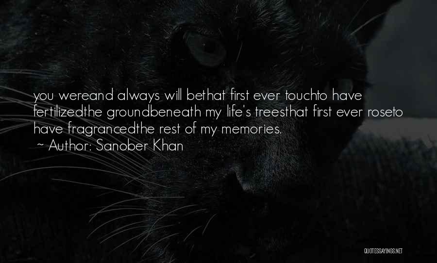 Sanober Khan Quotes: You Wereand Always Will Bethat First Ever Touchto Have Fertilizedthe Groundbeneath My Life's Treesthat First Ever Roseto Have Fragrancedthe Rest