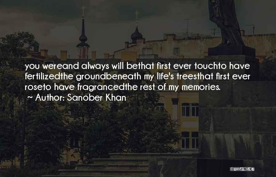 Sanober Khan Quotes: You Wereand Always Will Bethat First Ever Touchto Have Fertilizedthe Groundbeneath My Life's Treesthat First Ever Roseto Have Fragrancedthe Rest