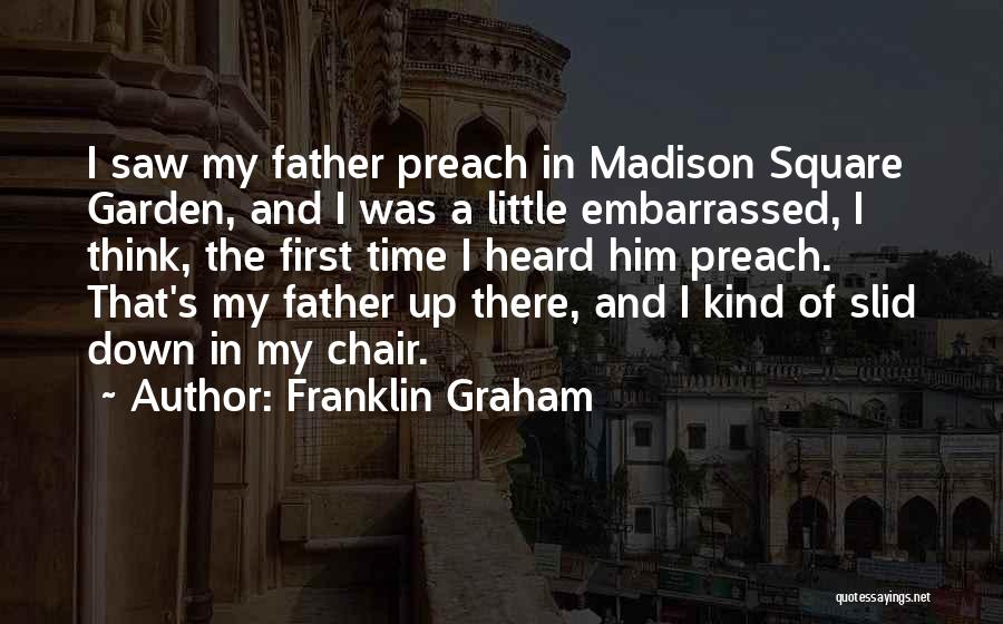 Franklin Graham Quotes: I Saw My Father Preach In Madison Square Garden, And I Was A Little Embarrassed, I Think, The First Time