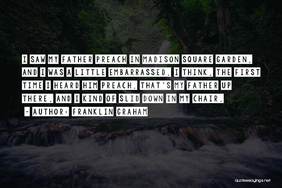 Franklin Graham Quotes: I Saw My Father Preach In Madison Square Garden, And I Was A Little Embarrassed, I Think, The First Time