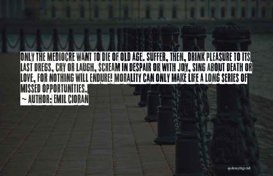 Emil Cioran Quotes: Only The Mediocre Want To Die Of Old Age. Suffer, Then, Drink Pleasure To Its Last Dregs, Cry Or Laugh,