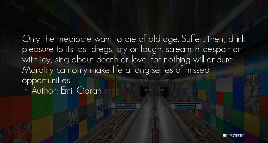 Emil Cioran Quotes: Only The Mediocre Want To Die Of Old Age. Suffer, Then, Drink Pleasure To Its Last Dregs, Cry Or Laugh,