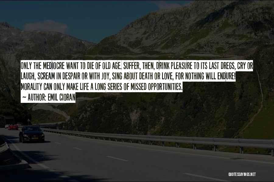 Emil Cioran Quotes: Only The Mediocre Want To Die Of Old Age. Suffer, Then, Drink Pleasure To Its Last Dregs, Cry Or Laugh,