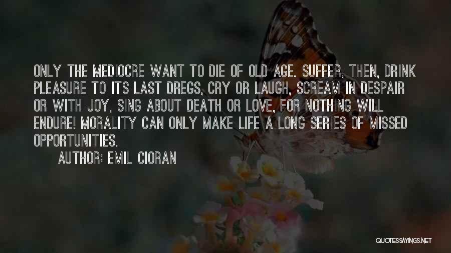 Emil Cioran Quotes: Only The Mediocre Want To Die Of Old Age. Suffer, Then, Drink Pleasure To Its Last Dregs, Cry Or Laugh,