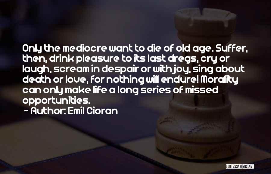 Emil Cioran Quotes: Only The Mediocre Want To Die Of Old Age. Suffer, Then, Drink Pleasure To Its Last Dregs, Cry Or Laugh,