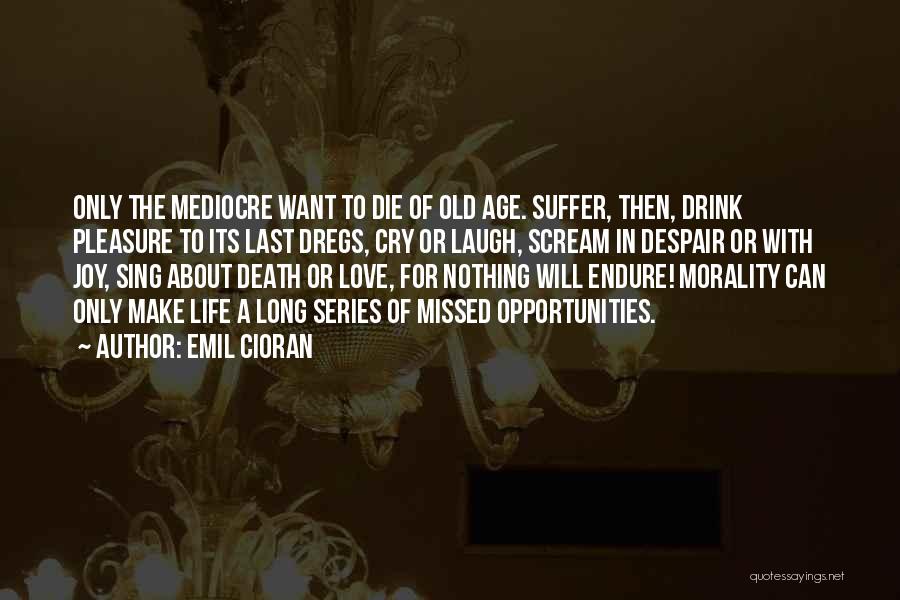 Emil Cioran Quotes: Only The Mediocre Want To Die Of Old Age. Suffer, Then, Drink Pleasure To Its Last Dregs, Cry Or Laugh,