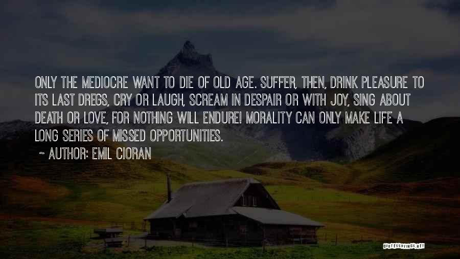 Emil Cioran Quotes: Only The Mediocre Want To Die Of Old Age. Suffer, Then, Drink Pleasure To Its Last Dregs, Cry Or Laugh,