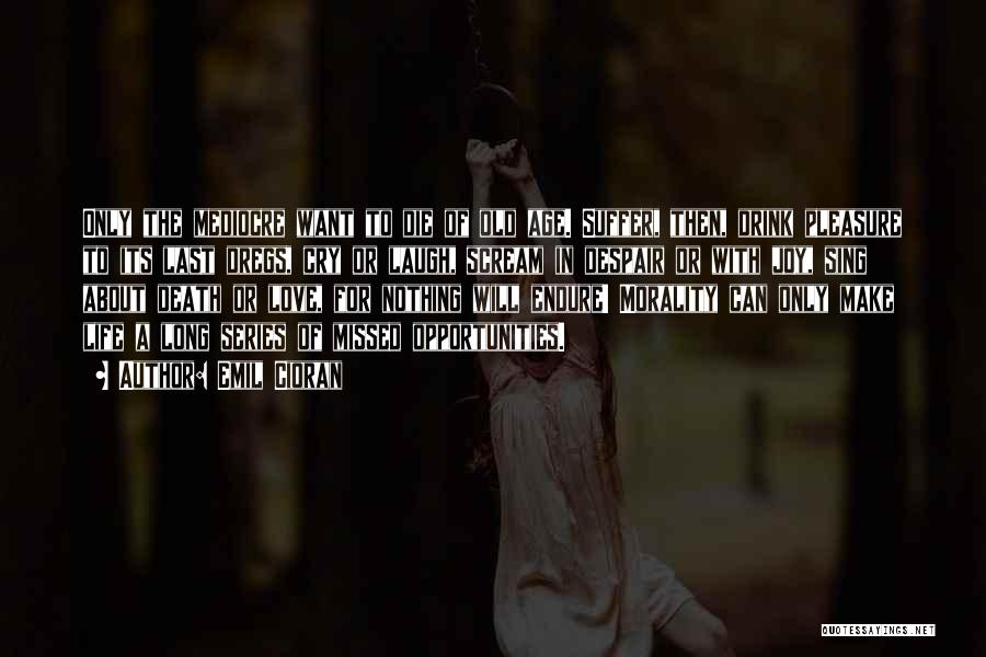 Emil Cioran Quotes: Only The Mediocre Want To Die Of Old Age. Suffer, Then, Drink Pleasure To Its Last Dregs, Cry Or Laugh,