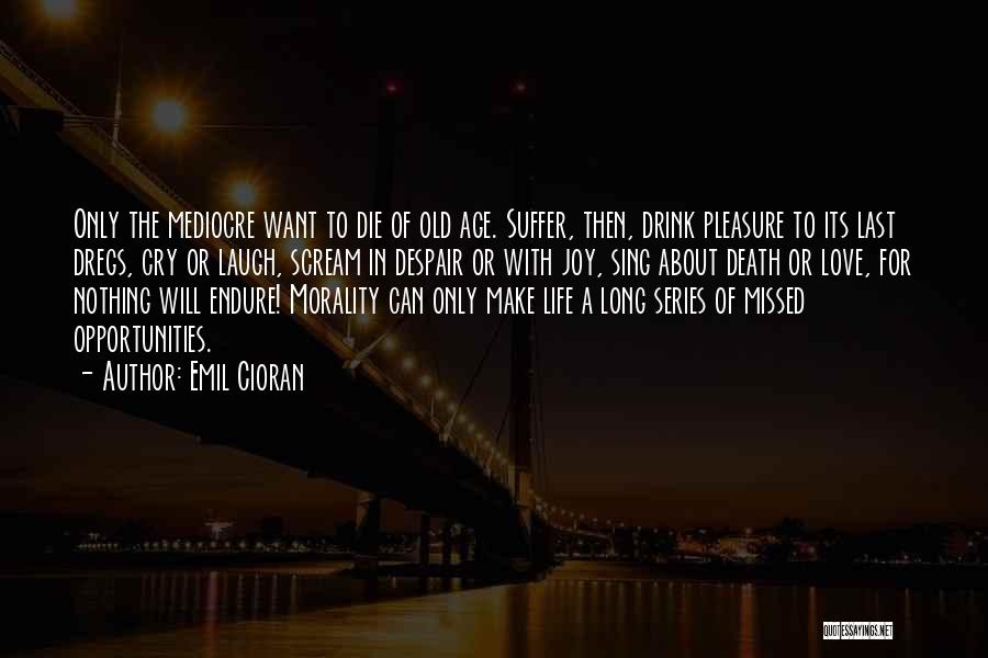 Emil Cioran Quotes: Only The Mediocre Want To Die Of Old Age. Suffer, Then, Drink Pleasure To Its Last Dregs, Cry Or Laugh,