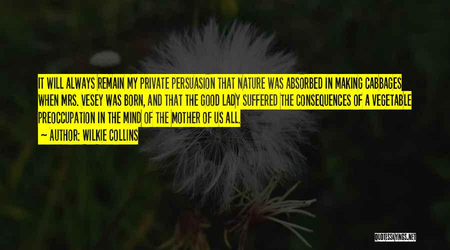 Wilkie Collins Quotes: It Will Always Remain My Private Persuasion That Nature Was Absorbed In Making Cabbages When Mrs. Vesey Was Born, And