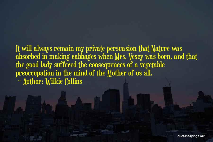 Wilkie Collins Quotes: It Will Always Remain My Private Persuasion That Nature Was Absorbed In Making Cabbages When Mrs. Vesey Was Born, And