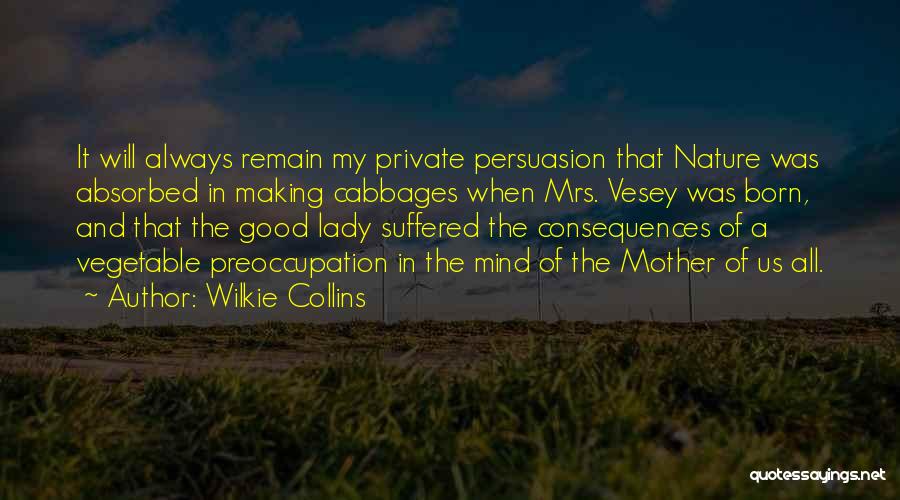 Wilkie Collins Quotes: It Will Always Remain My Private Persuasion That Nature Was Absorbed In Making Cabbages When Mrs. Vesey Was Born, And