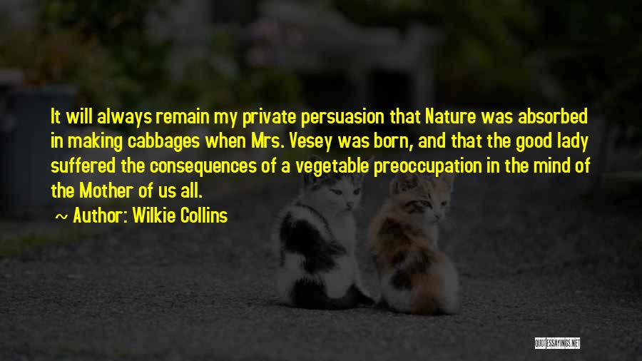 Wilkie Collins Quotes: It Will Always Remain My Private Persuasion That Nature Was Absorbed In Making Cabbages When Mrs. Vesey Was Born, And