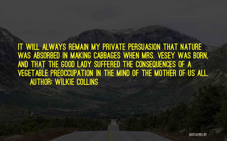 Wilkie Collins Quotes: It Will Always Remain My Private Persuasion That Nature Was Absorbed In Making Cabbages When Mrs. Vesey Was Born, And