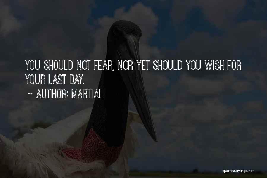 Martial Quotes: You Should Not Fear, Nor Yet Should You Wish For Your Last Day.