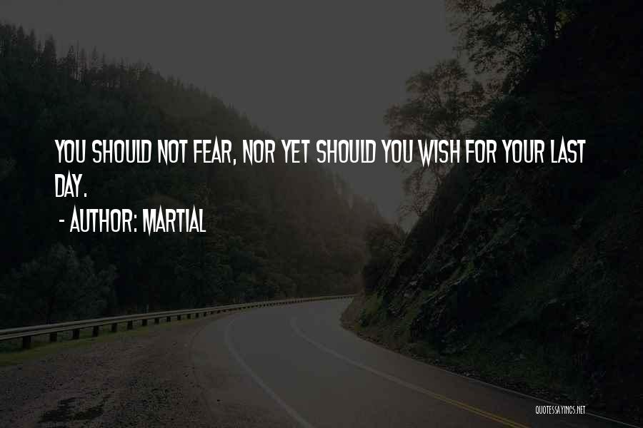 Martial Quotes: You Should Not Fear, Nor Yet Should You Wish For Your Last Day.