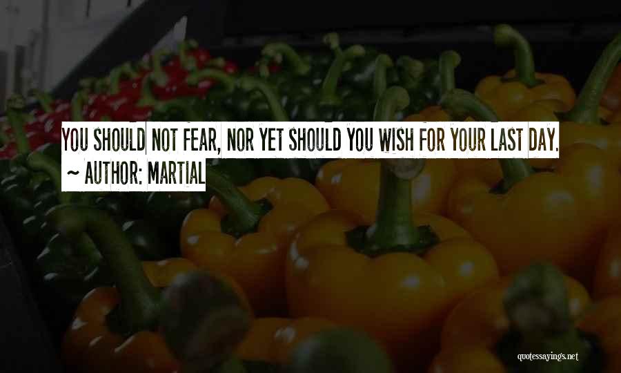 Martial Quotes: You Should Not Fear, Nor Yet Should You Wish For Your Last Day.