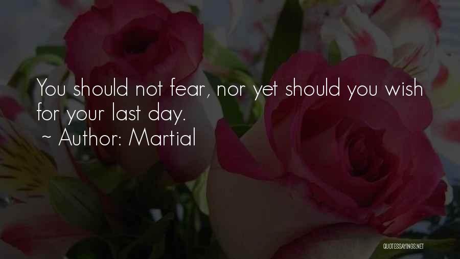 Martial Quotes: You Should Not Fear, Nor Yet Should You Wish For Your Last Day.