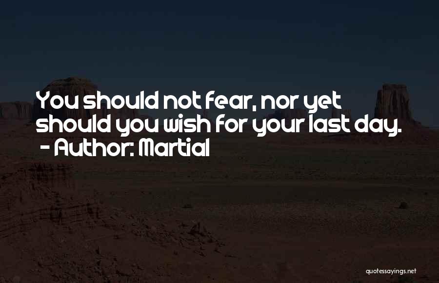 Martial Quotes: You Should Not Fear, Nor Yet Should You Wish For Your Last Day.