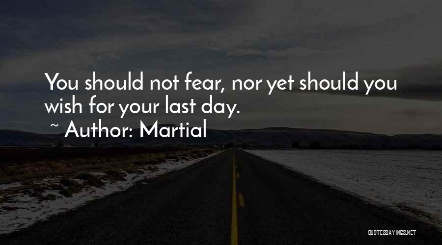 Martial Quotes: You Should Not Fear, Nor Yet Should You Wish For Your Last Day.