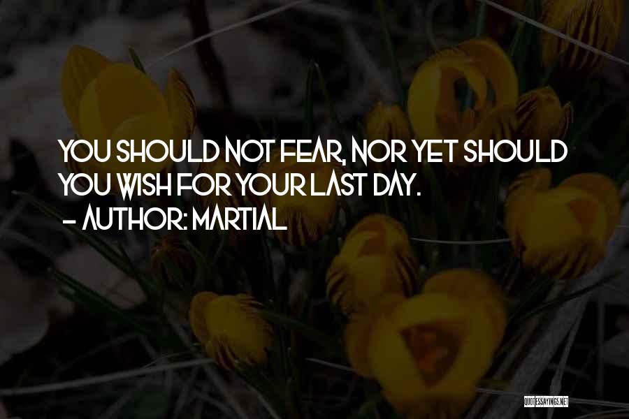 Martial Quotes: You Should Not Fear, Nor Yet Should You Wish For Your Last Day.