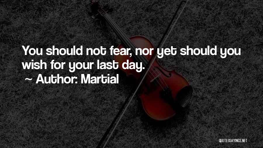 Martial Quotes: You Should Not Fear, Nor Yet Should You Wish For Your Last Day.