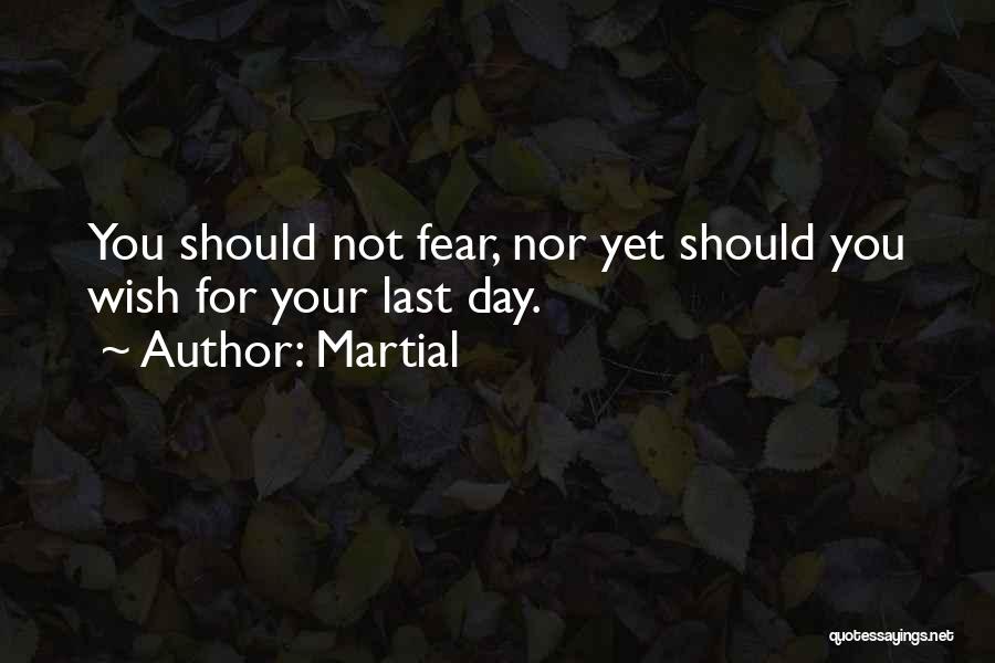 Martial Quotes: You Should Not Fear, Nor Yet Should You Wish For Your Last Day.