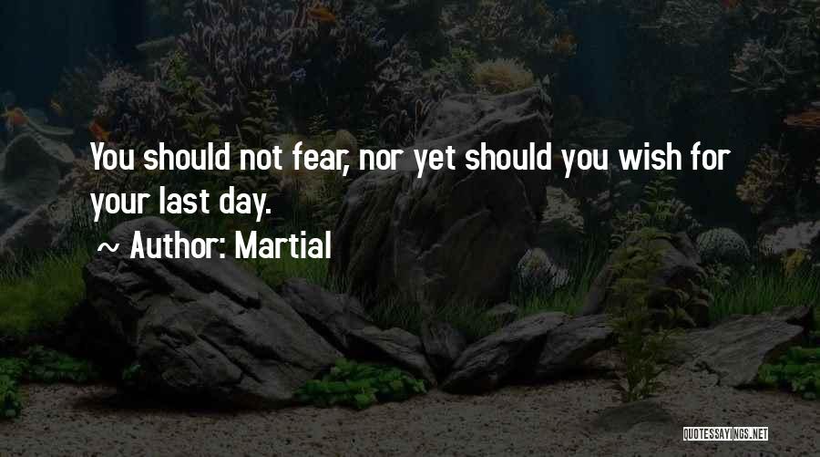 Martial Quotes: You Should Not Fear, Nor Yet Should You Wish For Your Last Day.