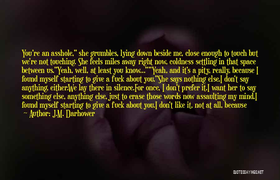 J.M. Darhower Quotes: You're An Asshole, She Grumbles, Lying Down Beside Me, Close Enough To Touch But We're Not Touching. She Feels Miles