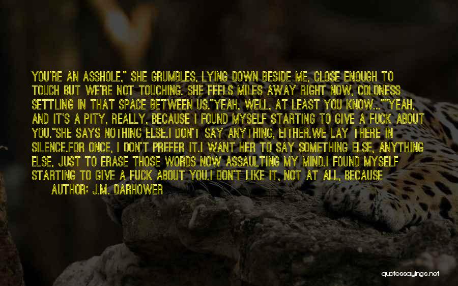 J.M. Darhower Quotes: You're An Asshole, She Grumbles, Lying Down Beside Me, Close Enough To Touch But We're Not Touching. She Feels Miles