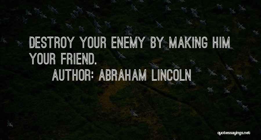 Abraham Lincoln Quotes: Destroy Your Enemy By Making Him Your Friend.