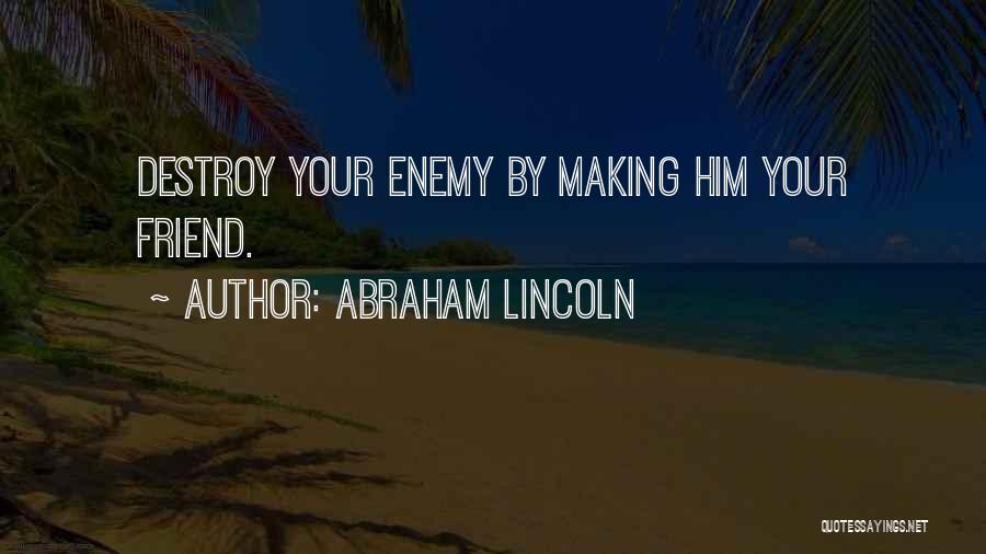 Abraham Lincoln Quotes: Destroy Your Enemy By Making Him Your Friend.