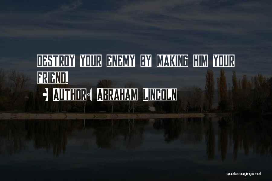 Abraham Lincoln Quotes: Destroy Your Enemy By Making Him Your Friend.